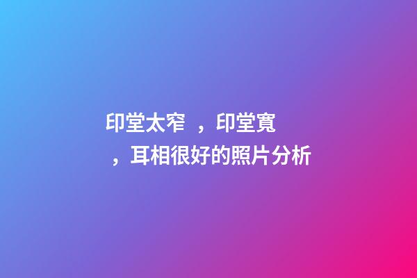 印堂太窄，印堂寬，耳相很好的照片分析